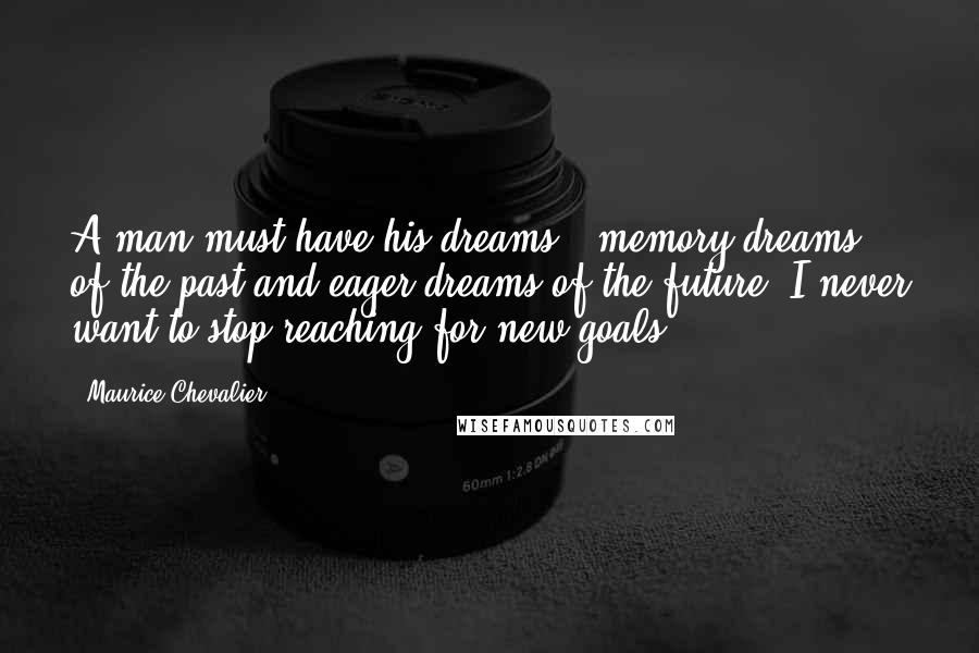 Maurice Chevalier Quotes: A man must have his dreams - memory dreams of the past and eager dreams of the future. I never want to stop reaching for new goals.