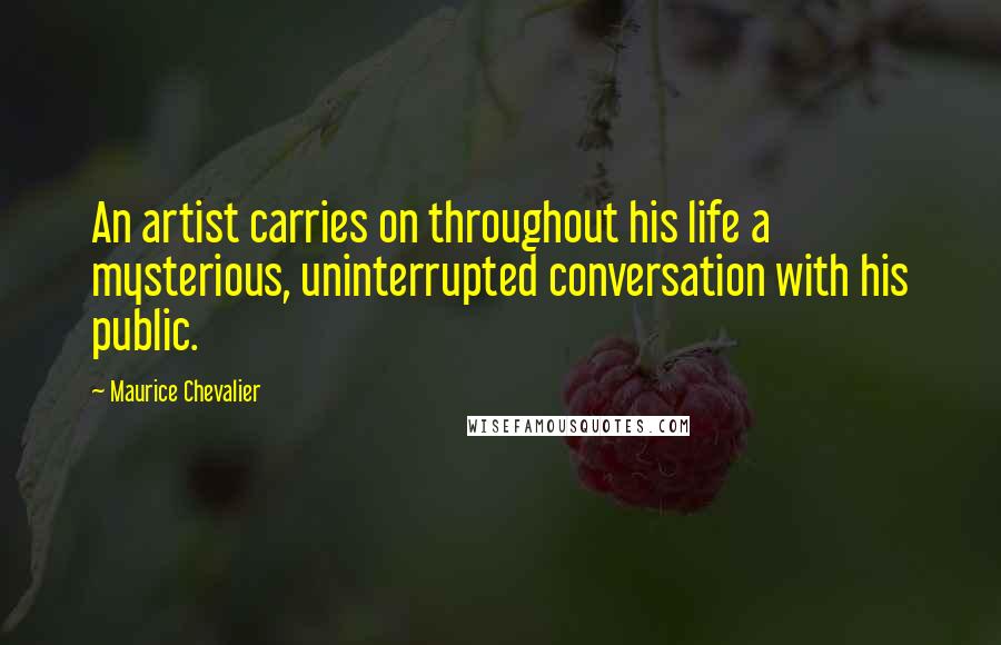 Maurice Chevalier Quotes: An artist carries on throughout his life a mysterious, uninterrupted conversation with his public.