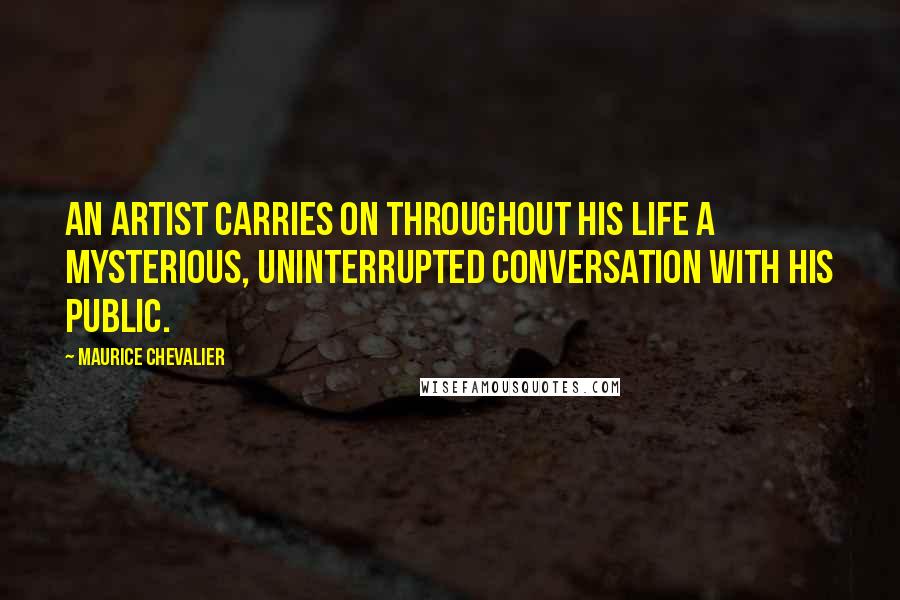 Maurice Chevalier Quotes: An artist carries on throughout his life a mysterious, uninterrupted conversation with his public.