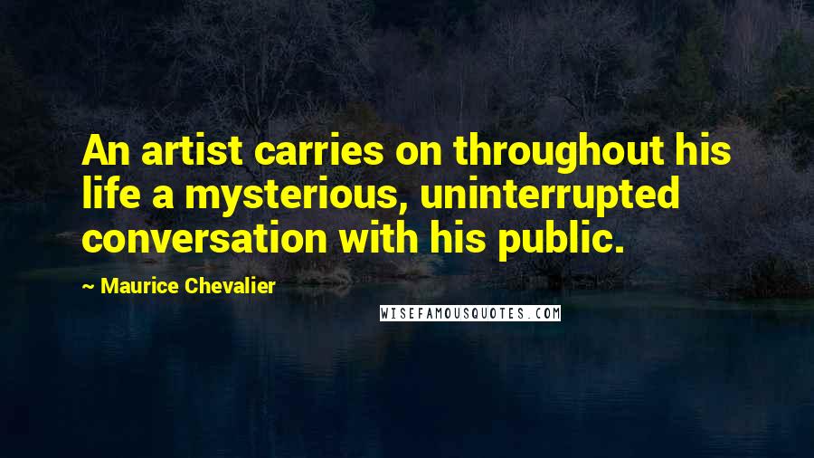 Maurice Chevalier Quotes: An artist carries on throughout his life a mysterious, uninterrupted conversation with his public.