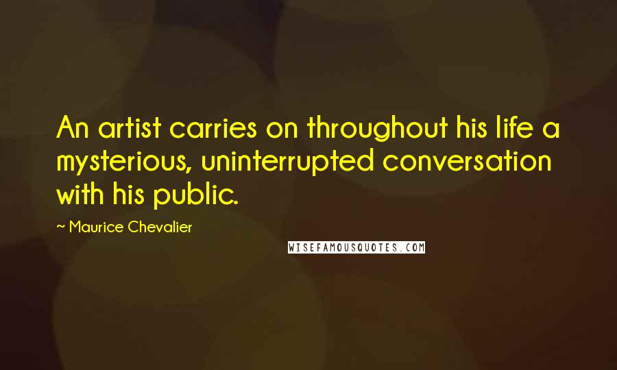 Maurice Chevalier Quotes: An artist carries on throughout his life a mysterious, uninterrupted conversation with his public.