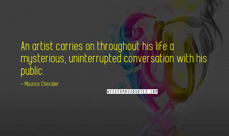 Maurice Chevalier Quotes: An artist carries on throughout his life a mysterious, uninterrupted conversation with his public.
