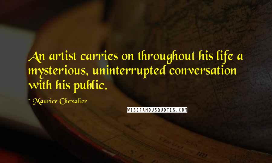 Maurice Chevalier Quotes: An artist carries on throughout his life a mysterious, uninterrupted conversation with his public.