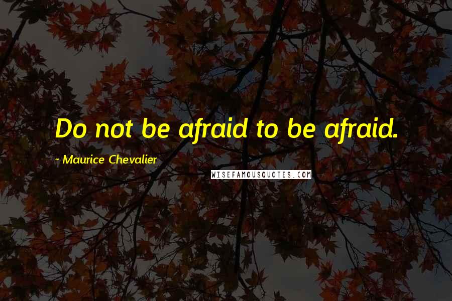 Maurice Chevalier Quotes: Do not be afraid to be afraid.