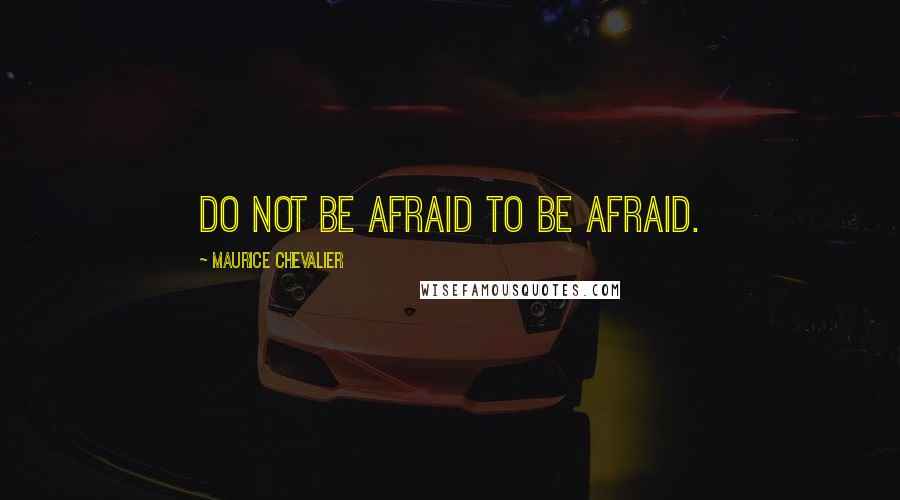 Maurice Chevalier Quotes: Do not be afraid to be afraid.