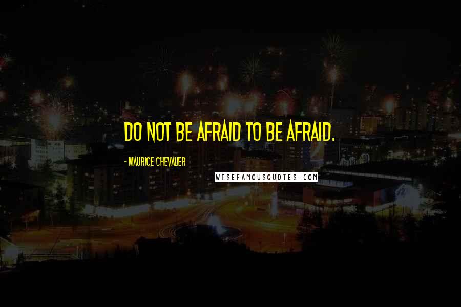 Maurice Chevalier Quotes: Do not be afraid to be afraid.