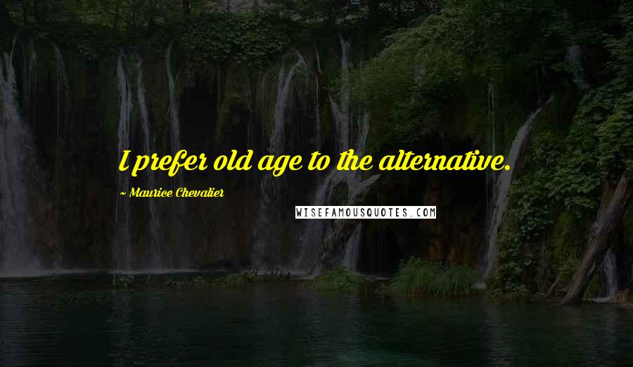 Maurice Chevalier Quotes: I prefer old age to the alternative.