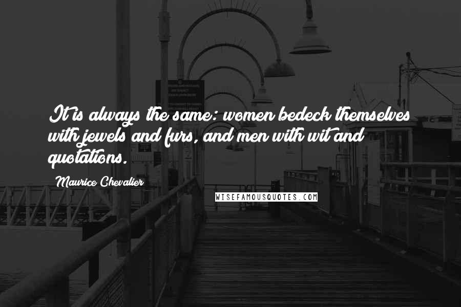 Maurice Chevalier Quotes: It is always the same: women bedeck themselves with jewels and furs, and men with wit and quotations.