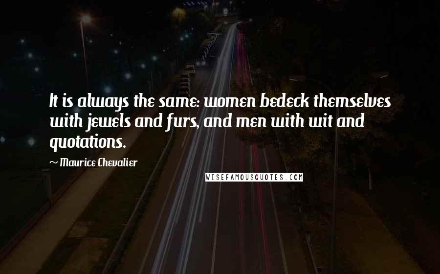 Maurice Chevalier Quotes: It is always the same: women bedeck themselves with jewels and furs, and men with wit and quotations.