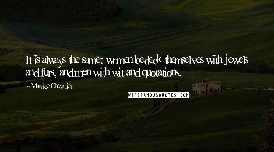 Maurice Chevalier Quotes: It is always the same: women bedeck themselves with jewels and furs, and men with wit and quotations.