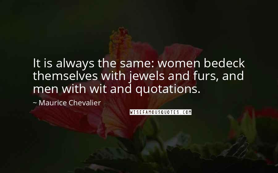 Maurice Chevalier Quotes: It is always the same: women bedeck themselves with jewels and furs, and men with wit and quotations.