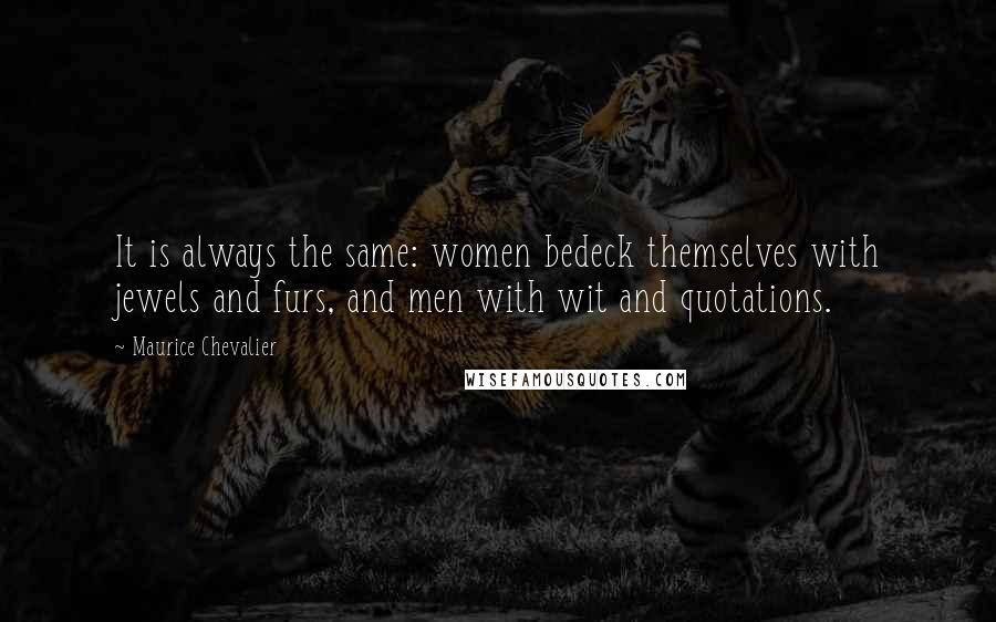 Maurice Chevalier Quotes: It is always the same: women bedeck themselves with jewels and furs, and men with wit and quotations.