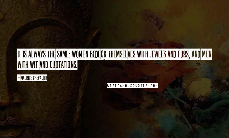 Maurice Chevalier Quotes: It is always the same: women bedeck themselves with jewels and furs, and men with wit and quotations.