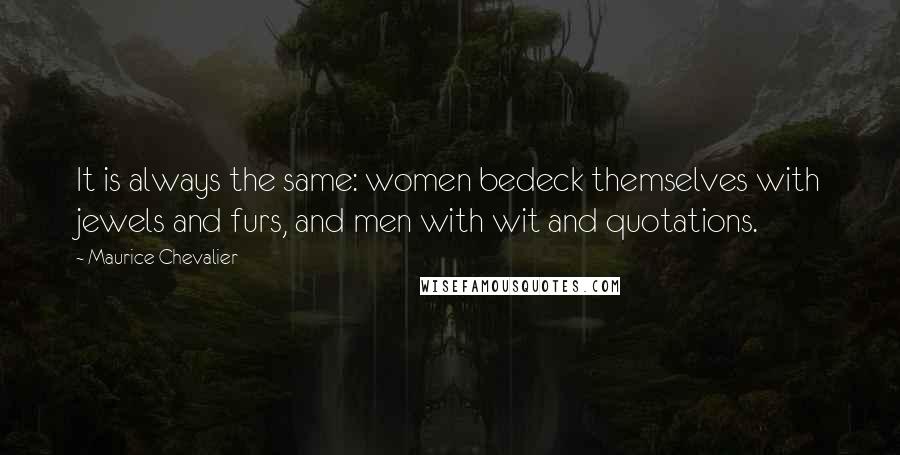 Maurice Chevalier Quotes: It is always the same: women bedeck themselves with jewels and furs, and men with wit and quotations.