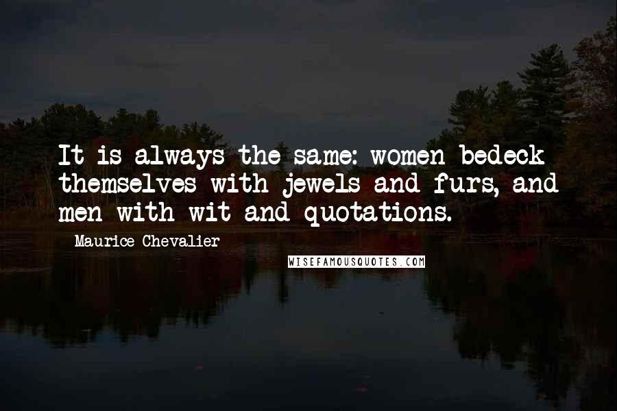 Maurice Chevalier Quotes: It is always the same: women bedeck themselves with jewels and furs, and men with wit and quotations.