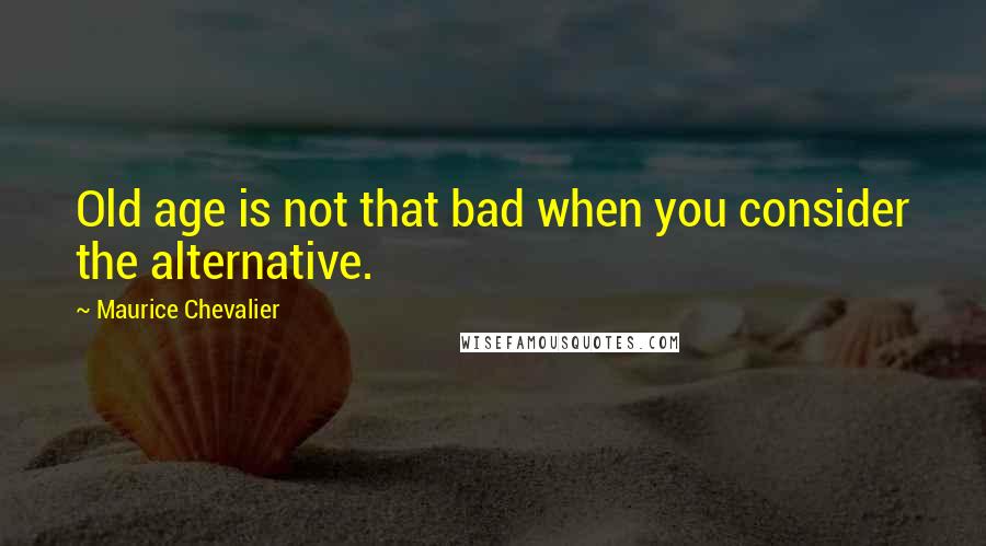 Maurice Chevalier Quotes: Old age is not that bad when you consider the alternative.