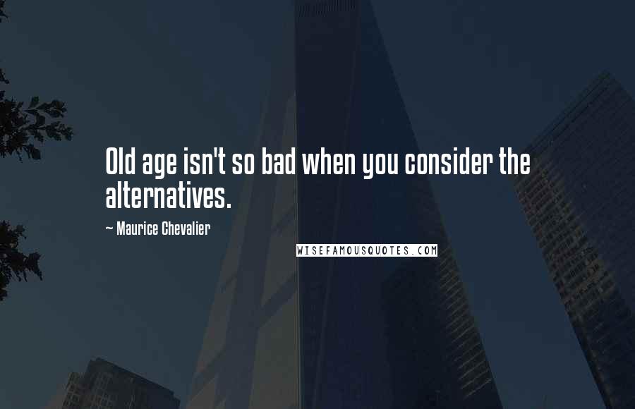 Maurice Chevalier Quotes: Old age isn't so bad when you consider the alternatives.