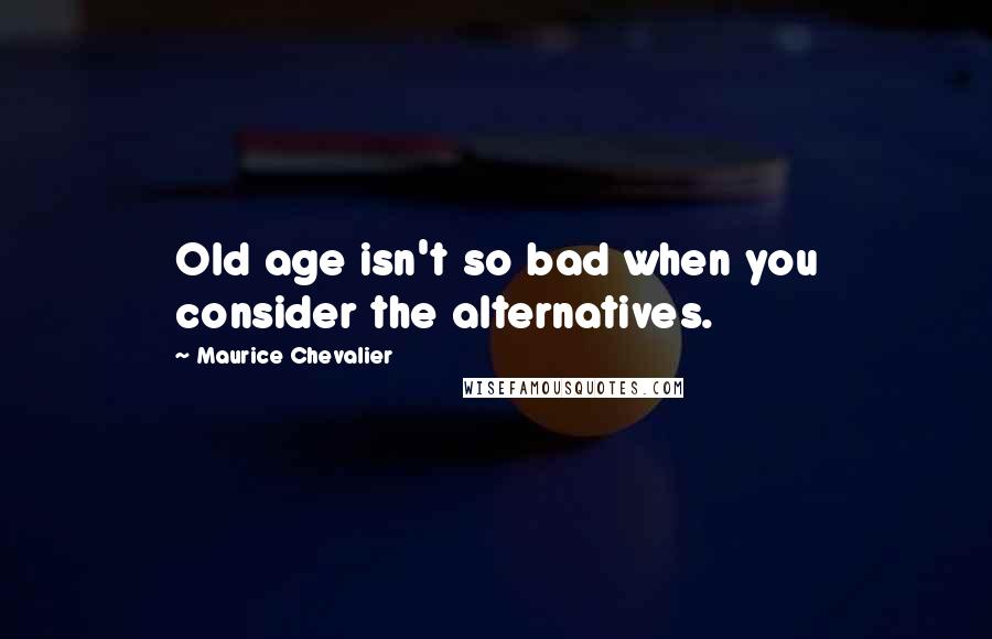 Maurice Chevalier Quotes: Old age isn't so bad when you consider the alternatives.