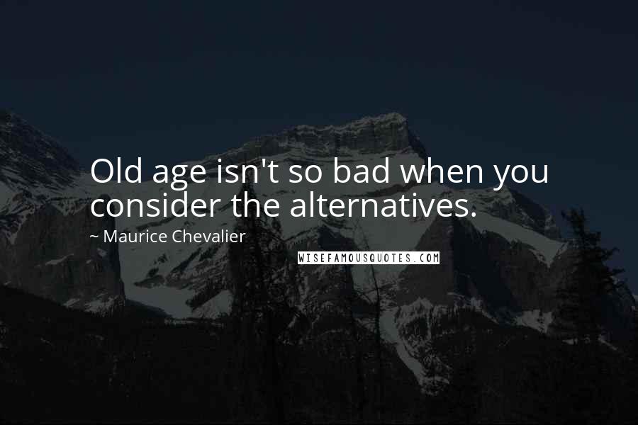 Maurice Chevalier Quotes: Old age isn't so bad when you consider the alternatives.