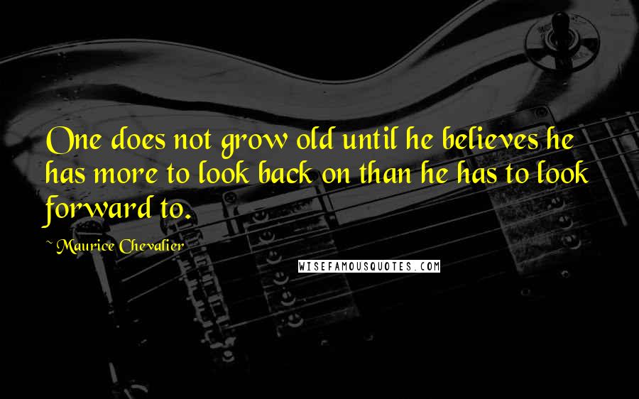 Maurice Chevalier Quotes: One does not grow old until he believes he has more to look back on than he has to look forward to.