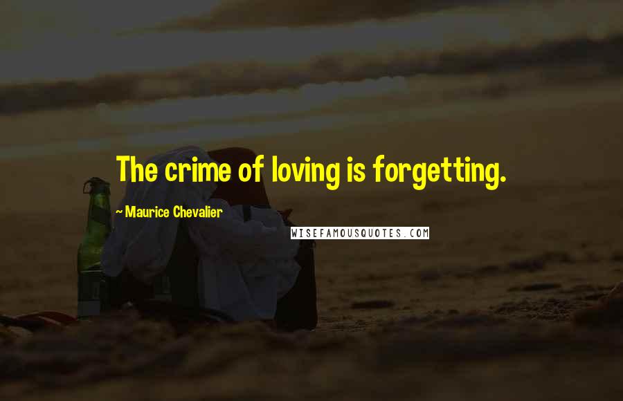 Maurice Chevalier Quotes: The crime of loving is forgetting.