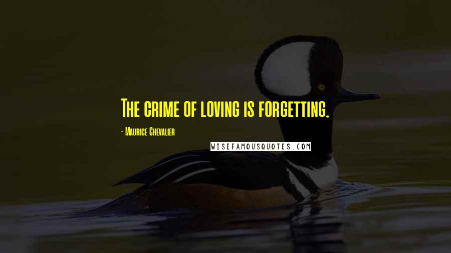 Maurice Chevalier Quotes: The crime of loving is forgetting.