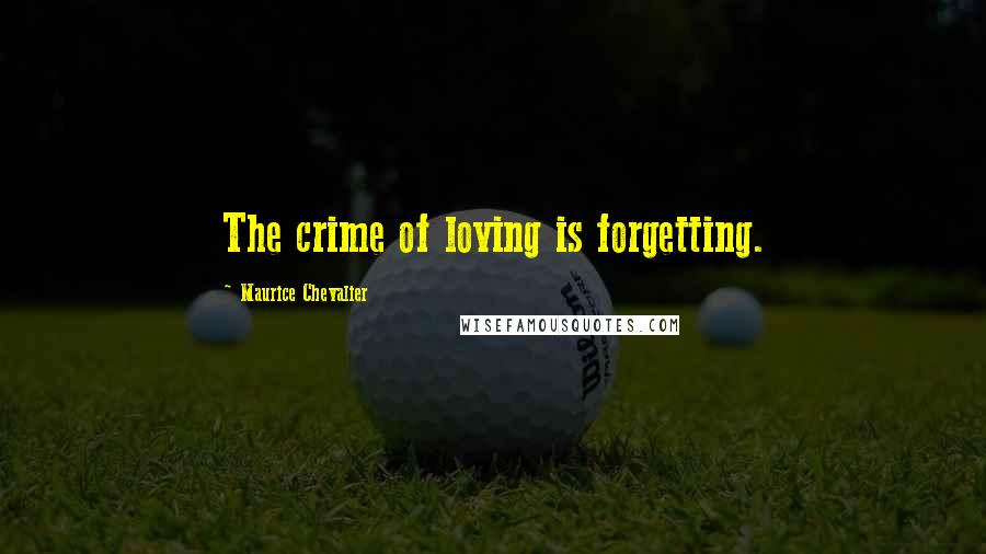 Maurice Chevalier Quotes: The crime of loving is forgetting.