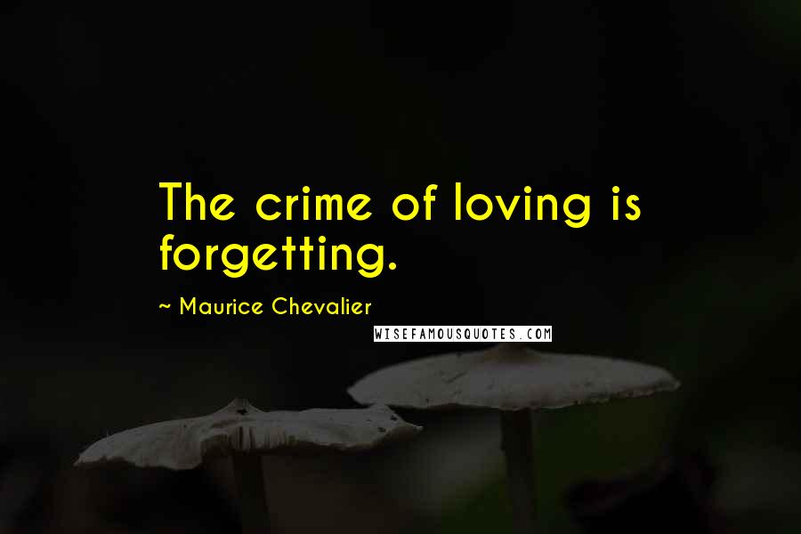 Maurice Chevalier Quotes: The crime of loving is forgetting.