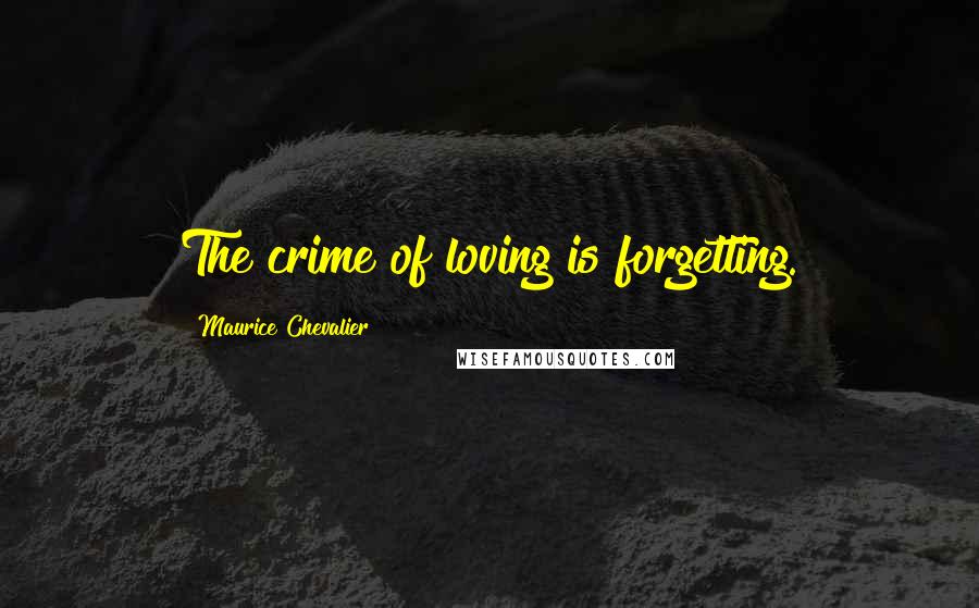 Maurice Chevalier Quotes: The crime of loving is forgetting.