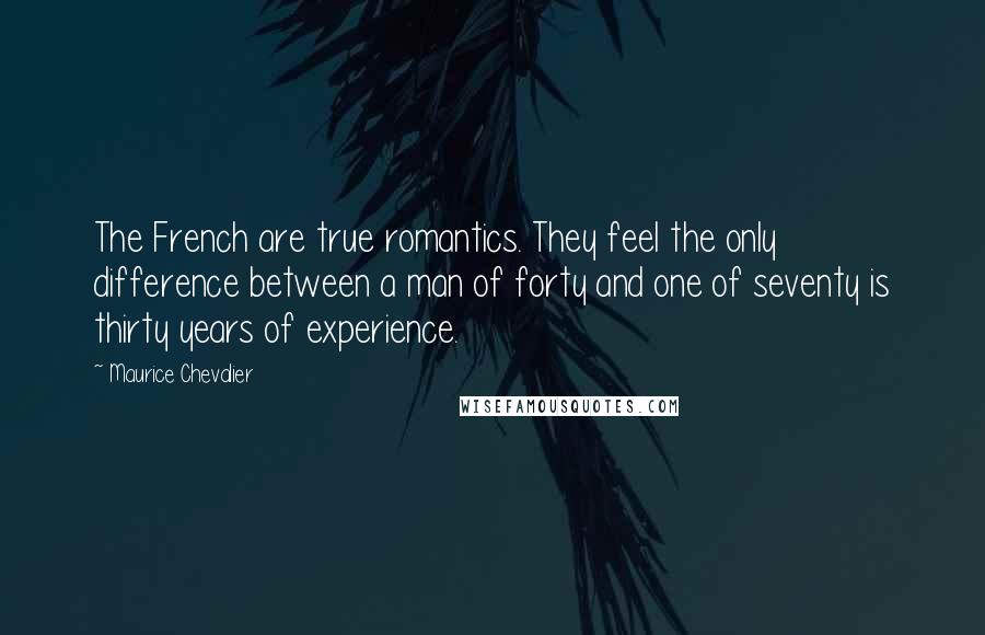 Maurice Chevalier Quotes: The French are true romantics. They feel the only difference between a man of forty and one of seventy is thirty years of experience.