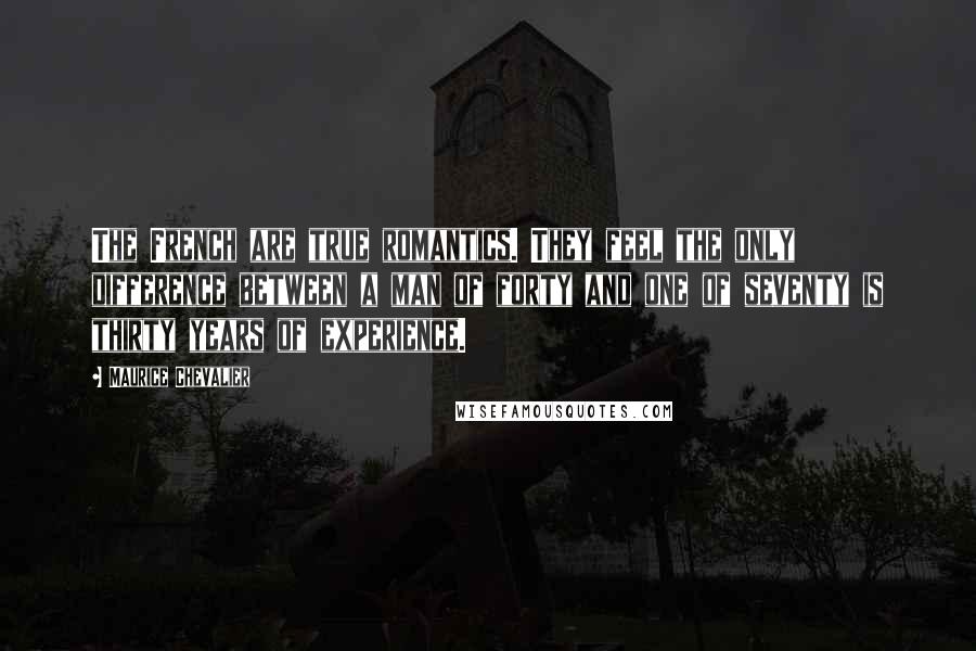 Maurice Chevalier Quotes: The French are true romantics. They feel the only difference between a man of forty and one of seventy is thirty years of experience.