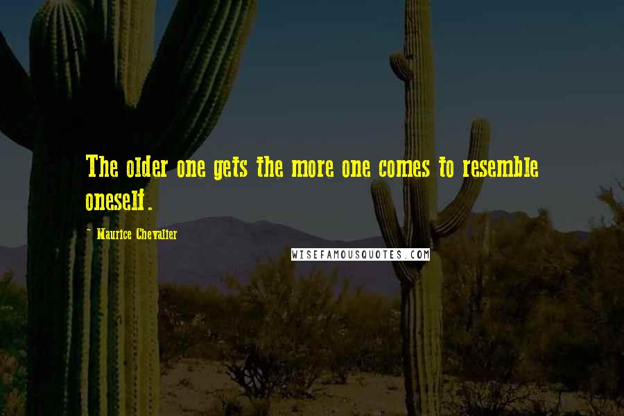 Maurice Chevalier Quotes: The older one gets the more one comes to resemble oneself.