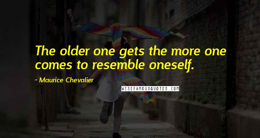 Maurice Chevalier Quotes: The older one gets the more one comes to resemble oneself.