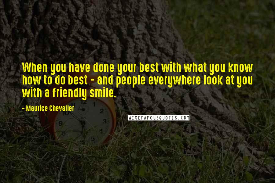 Maurice Chevalier Quotes: When you have done your best with what you know how to do best - and people everywhere look at you with a friendly smile.