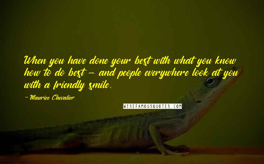 Maurice Chevalier Quotes: When you have done your best with what you know how to do best - and people everywhere look at you with a friendly smile.