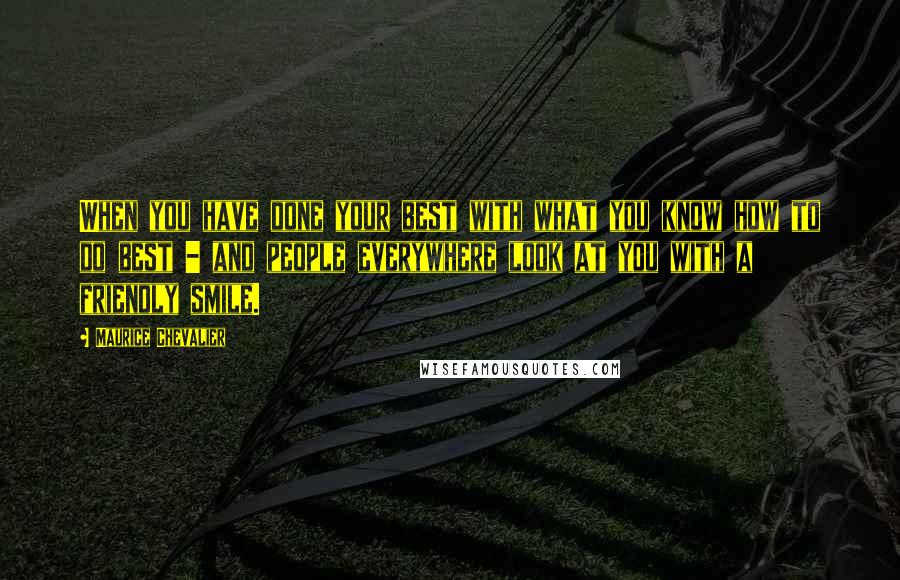 Maurice Chevalier Quotes: When you have done your best with what you know how to do best - and people everywhere look at you with a friendly smile.