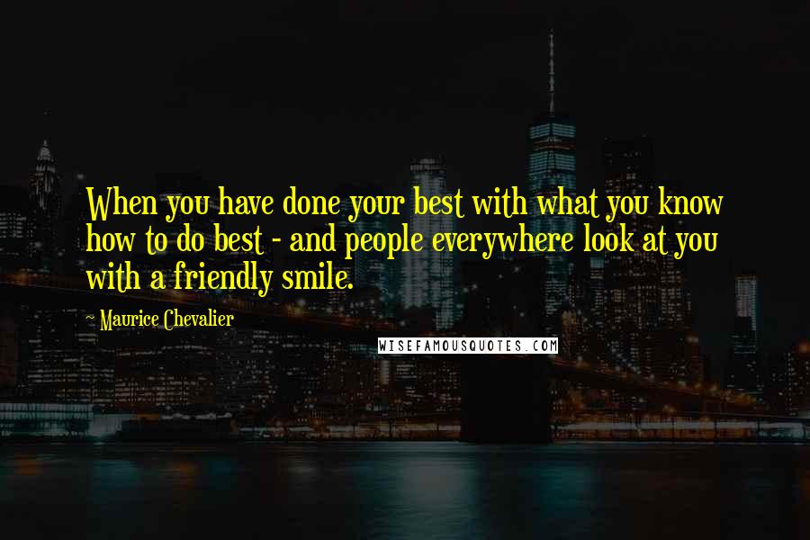 Maurice Chevalier Quotes: When you have done your best with what you know how to do best - and people everywhere look at you with a friendly smile.