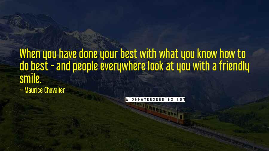 Maurice Chevalier Quotes: When you have done your best with what you know how to do best - and people everywhere look at you with a friendly smile.