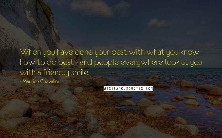 Maurice Chevalier Quotes: When you have done your best with what you know how to do best - and people everywhere look at you with a friendly smile.