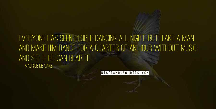 Maurice De Saxe Quotes: Everyone has seen people dancing all night. But take a man and make him dance for a quarter of an hour without music and see if he can bear it.