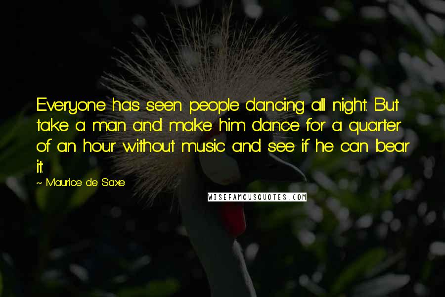 Maurice De Saxe Quotes: Everyone has seen people dancing all night. But take a man and make him dance for a quarter of an hour without music and see if he can bear it.