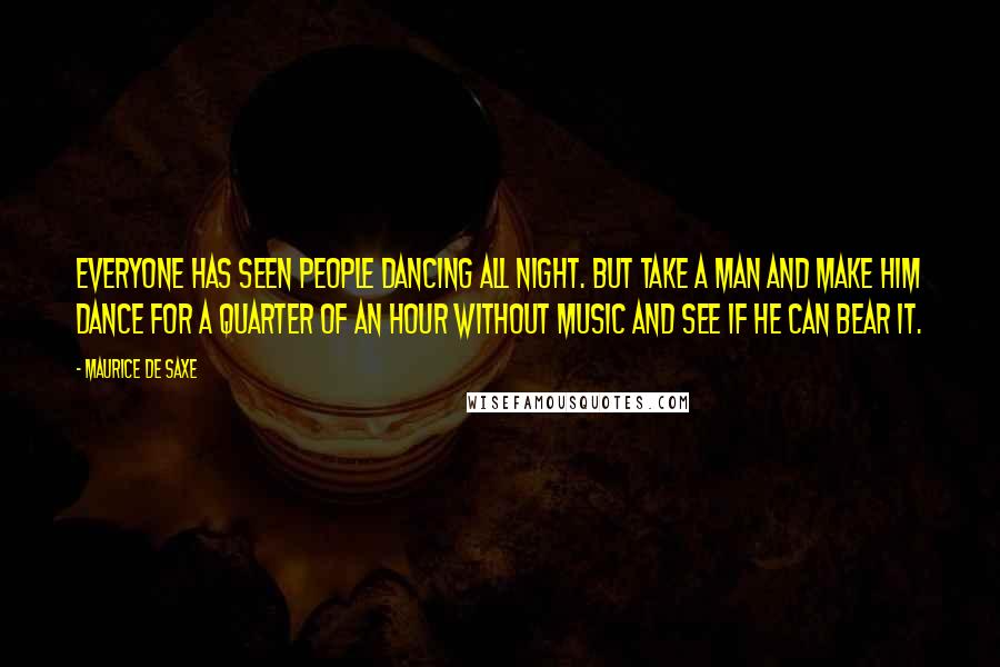 Maurice De Saxe Quotes: Everyone has seen people dancing all night. But take a man and make him dance for a quarter of an hour without music and see if he can bear it.