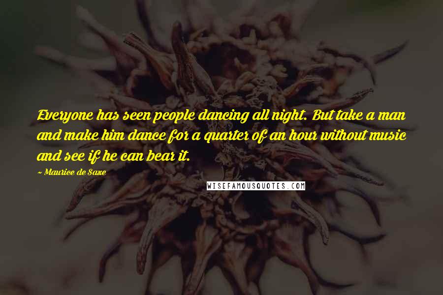 Maurice De Saxe Quotes: Everyone has seen people dancing all night. But take a man and make him dance for a quarter of an hour without music and see if he can bear it.