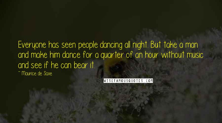 Maurice De Saxe Quotes: Everyone has seen people dancing all night. But take a man and make him dance for a quarter of an hour without music and see if he can bear it.