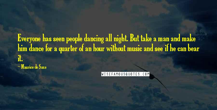 Maurice De Saxe Quotes: Everyone has seen people dancing all night. But take a man and make him dance for a quarter of an hour without music and see if he can bear it.