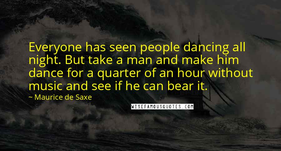 Maurice De Saxe Quotes: Everyone has seen people dancing all night. But take a man and make him dance for a quarter of an hour without music and see if he can bear it.