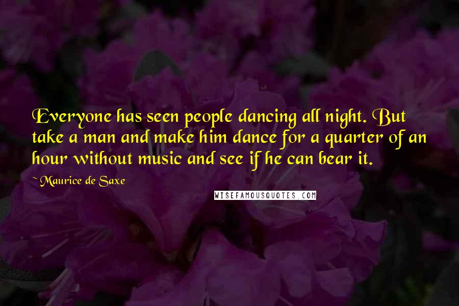 Maurice De Saxe Quotes: Everyone has seen people dancing all night. But take a man and make him dance for a quarter of an hour without music and see if he can bear it.