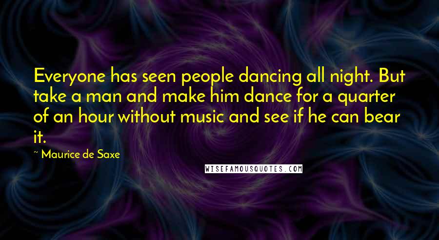 Maurice De Saxe Quotes: Everyone has seen people dancing all night. But take a man and make him dance for a quarter of an hour without music and see if he can bear it.