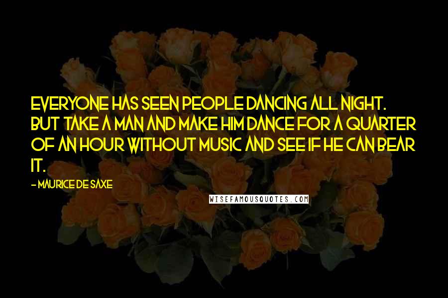 Maurice De Saxe Quotes: Everyone has seen people dancing all night. But take a man and make him dance for a quarter of an hour without music and see if he can bear it.