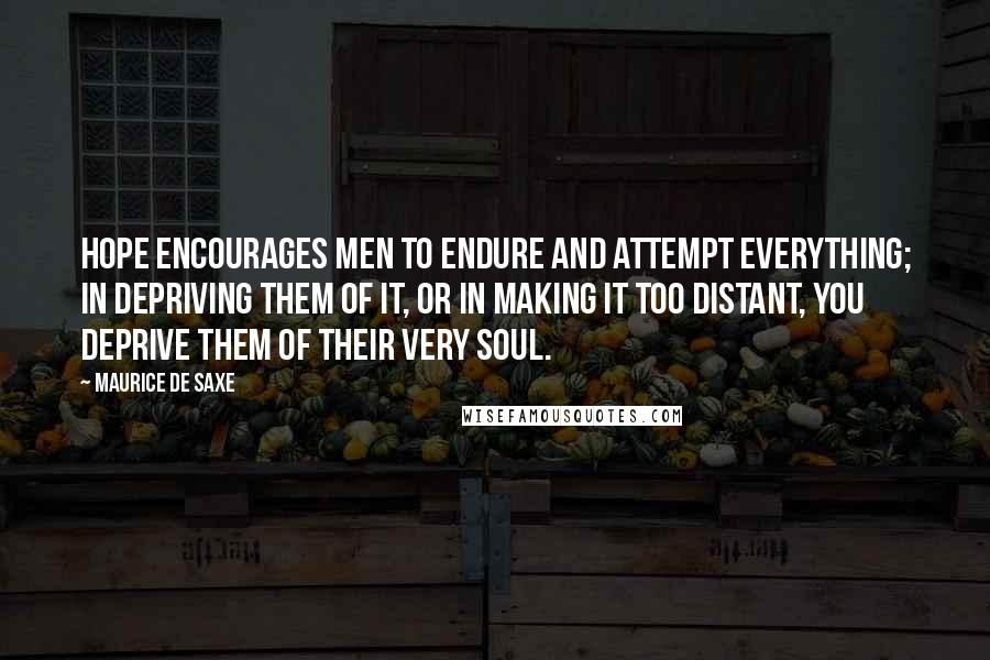 Maurice De Saxe Quotes: Hope encourages men to endure and attempt everything; in depriving them of it, or in making it too distant, you deprive them of their very soul.